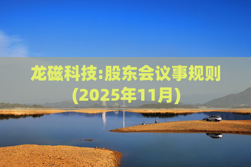 龙磁科技:股东会议事规则(2025年11月)