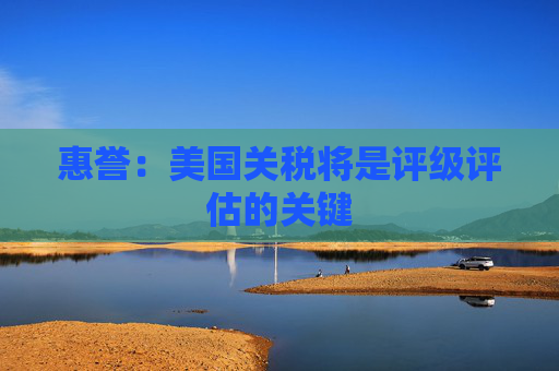 惠誉：美国关税将是评级评估的关键