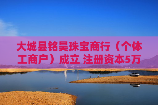 大城县铭昊珠宝商行（个体工商户）成立 注册资本5万人民币