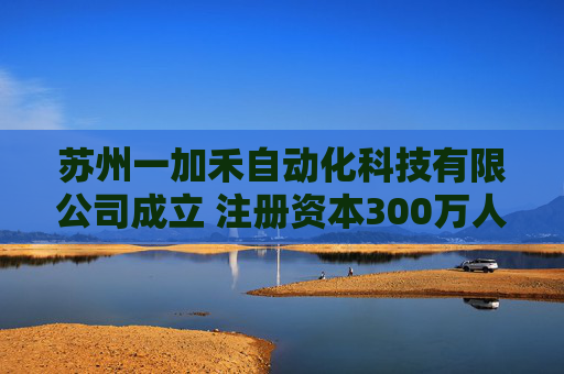 苏州一加禾自动化科技有限公司成立 注册资本300万人民币