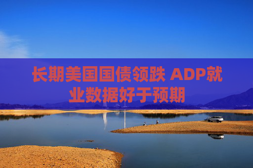 长期美国国债领跌 ADP就业数据好于预期