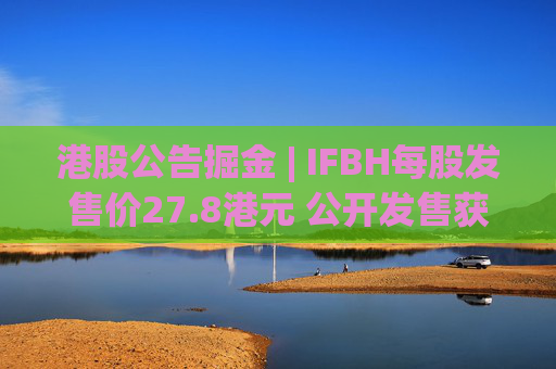 港股公告掘金 | IFBH每股发售价27.8港元 公开发售获2682.35倍认购  第1张