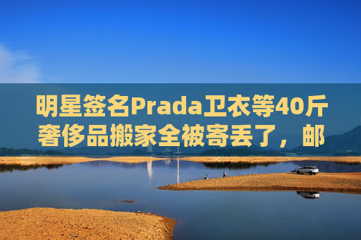明星签名Prada卫衣等40斤奢侈品搬家全被寄丢了，邮政EMS称没监控