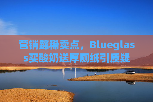 营销蹿稀卖点，Blueglass买酸奶送厚厕纸引质疑  第1张
