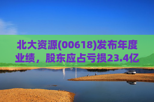 北大资源(00618)发布年度业绩，股东应占亏损23.4亿元，同比扩大197.84%