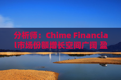 分析师：Chime Financial市场份额增长空间广阔 盈利提升潜力巨大