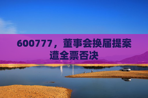 600777,董事会换届提案遭全票否决