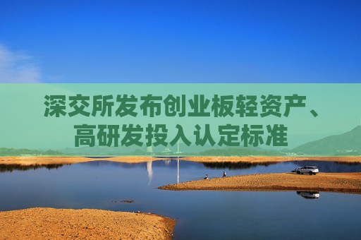 深交所发布创业板轻资产、高研发投入认定标准
