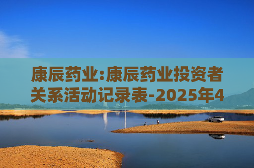 康辰药业:康辰药业投资者关系活动记录表-2025年4-6月