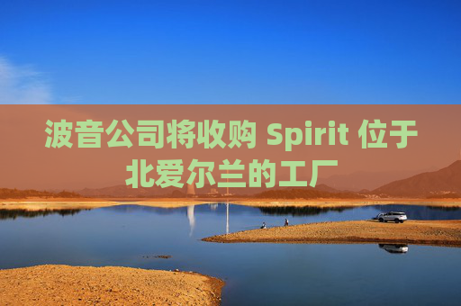 波音公司将收购 Spirit 位于北爱尔兰的工厂