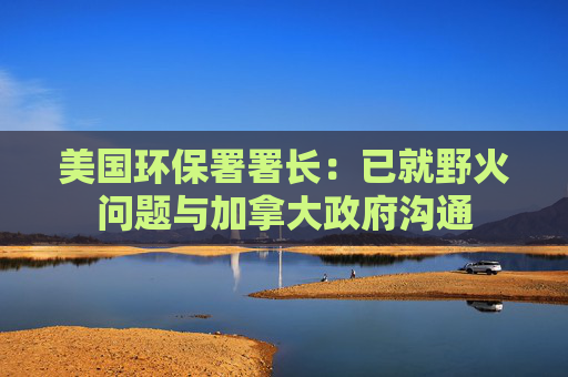 美国环保署署长：已就野火问题与加拿大政府沟通