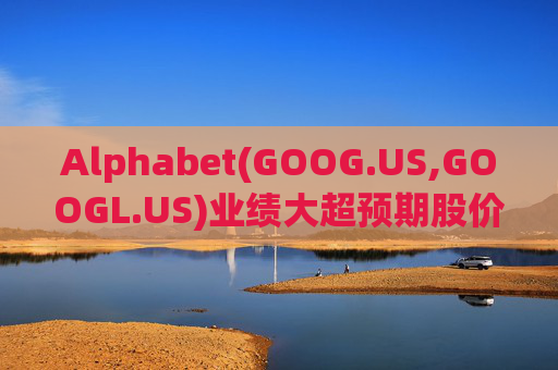 Alphabet(GOOG.US,GOOGL.US)业绩大超预期股价触及历史新高 分析师一致看好其AI与云业务