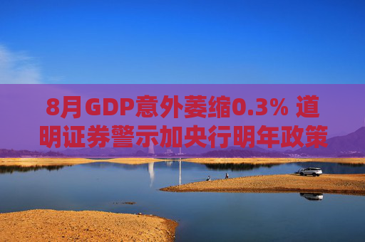8月GDP意外萎缩0.3% 道明证券警示加央行明年政策转向压力升温