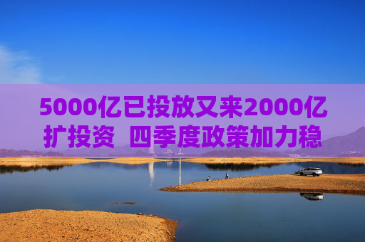 5000亿已投放又来2000亿扩投资  四季度政策加力稳增长