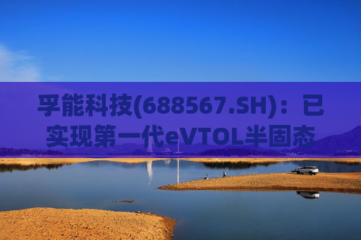 孚能科技(688567.SH)：已实现第一代eVTOL半固态电芯的商业化交付  第1张