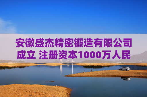 安徽盛杰精密锻造有限公司成立 注册资本1000万人民币