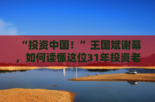 “投资中国！”王国斌谢幕，如何读懂这位31年投资老将？