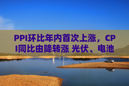 PPI环比年内首次上涨,CPI同比由降转涨 光伏、电池、汽车制造业等“反内卷”相关行业价格修复 第1张 PPI环比年内首次上涨,CPI同比由降转涨 光伏、电池、汽车制造业等“反内卷”相关行业价格修复 第1张