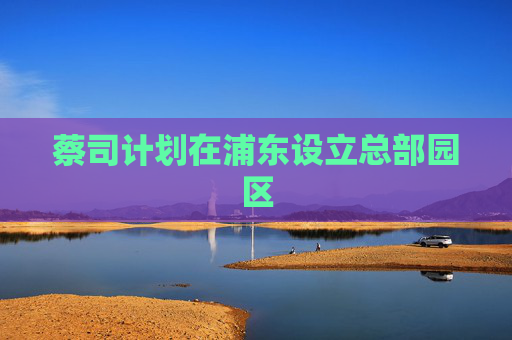 蔡司计划在浦东设立总部园区
