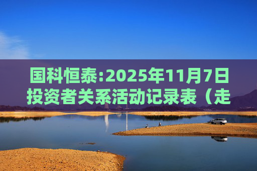 国科恒泰:2025年11月7日投资者关系活动记录表（走进国科恒泰-投资者开放日活动）