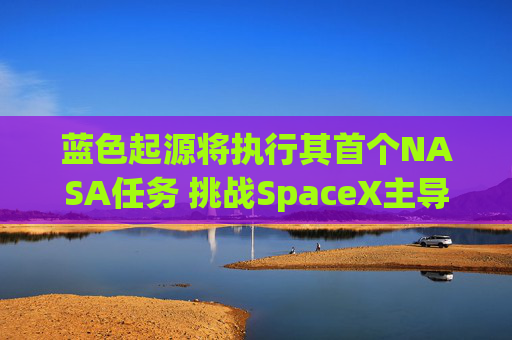 蓝色起源将执行其首个NASA任务 挑战SpaceX主导地位