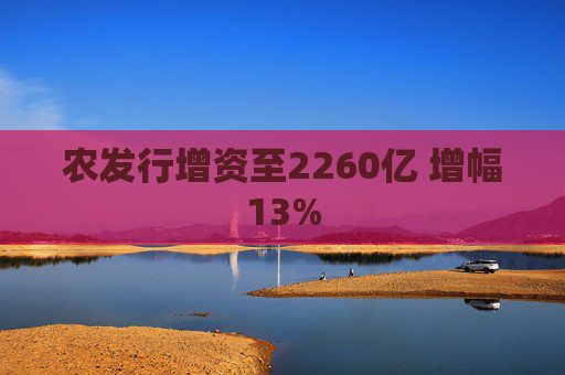 农发行增资至2260亿 增幅13%