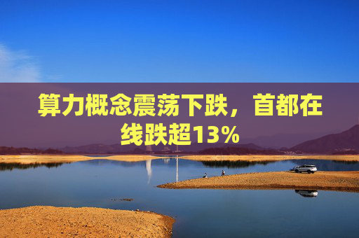 算力概念震荡下跌，首都在线跌超13%