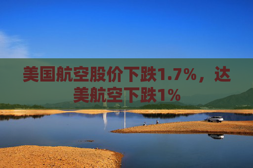 美国航空股价下跌1.7%，达美航空下跌1%