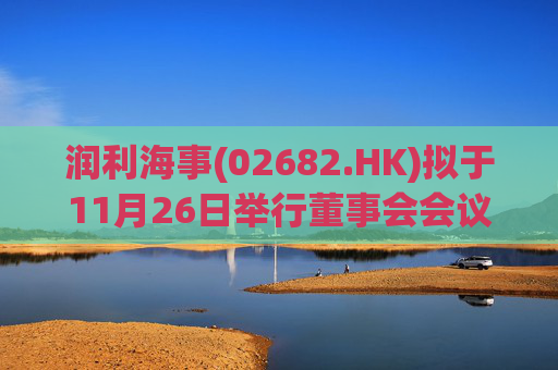 润利海事(02682.HK)拟于11月26日举行董事会会议审批中期业绩