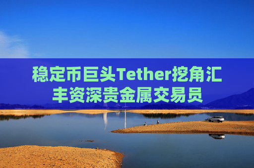 稳定币巨头Tether挖角汇丰资深贵金属交易员