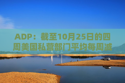 ADP：截至10月25日的四周美国私营部门平均每周减员11250人