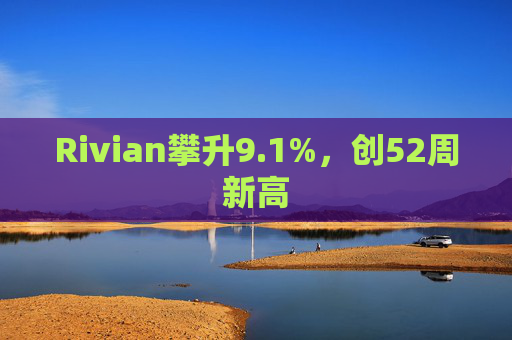 Rivian攀升9.1%，创52周新高  第1张