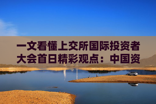 一文看懂上交所国际投资者大会首日精彩观点：中国资产估值具备吸引力，投资价值显著，3大方向布局