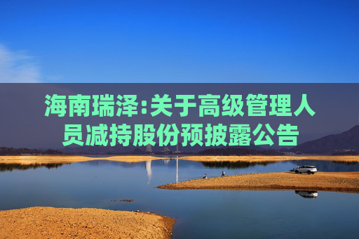 海南瑞泽:关于高级管理人员减持股份预披露公告
