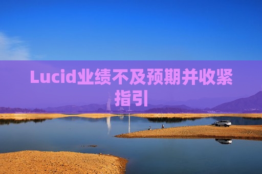Lucid业绩不及预期并收紧指引