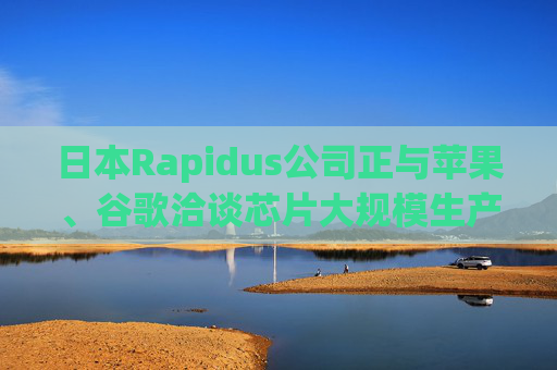日本Rapidus公司正与苹果、谷歌洽谈芯片大规模生产事宜  第1张