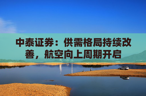 中泰证券：供需格局持续改善，航空向上周期开启