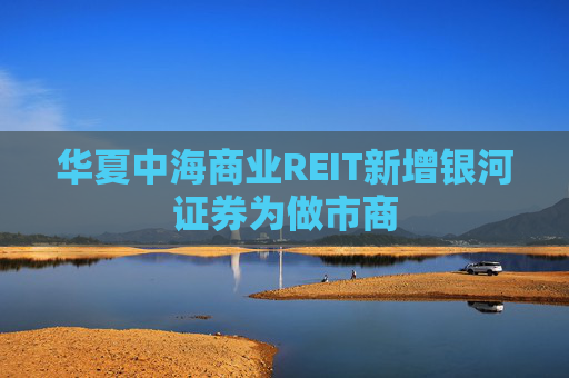 华夏中海商业REIT新增银河证券为做市商
