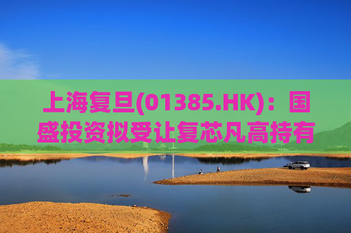 上海复旦(01385.HK)：国盛投资拟受让复芯凡高持有的12.99%股份 仍无控股股东及无实际控制人