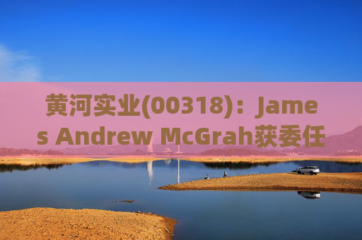 黄河实业(00318):James Andrew McGrah获委任为独立非执行董事