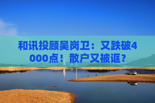 和讯投顾吴岗卫：又跌破4000点！散户又被诓？