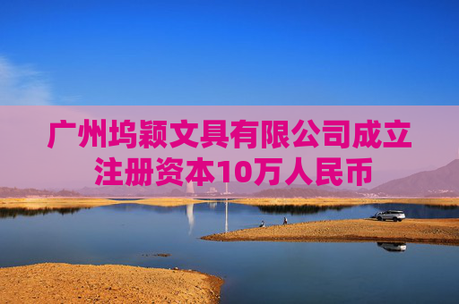 广州坞颖文具有限公司成立 注册资本10万人民币