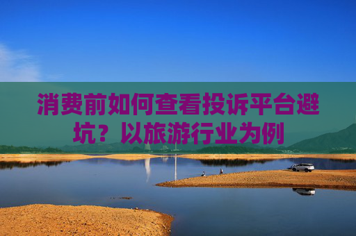 消费前如何查看投诉平台避坑？以旅游行业为例
