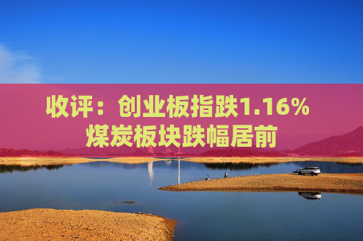 收评：创业板指跌1.16% 煤炭板块跌幅居前