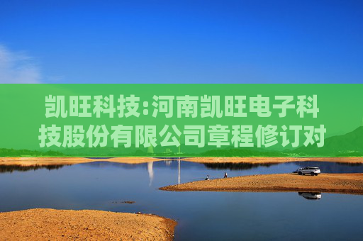 凯旺科技:河南凯旺电子科技股份有限公司章程修订对照表