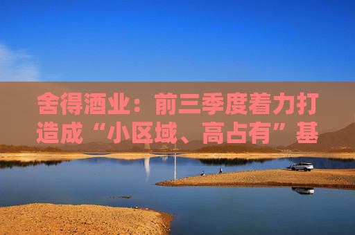 舍得酒业：前三季度着力打造成“小区域、高占有”基地市场，持续提升区域市场渗透率