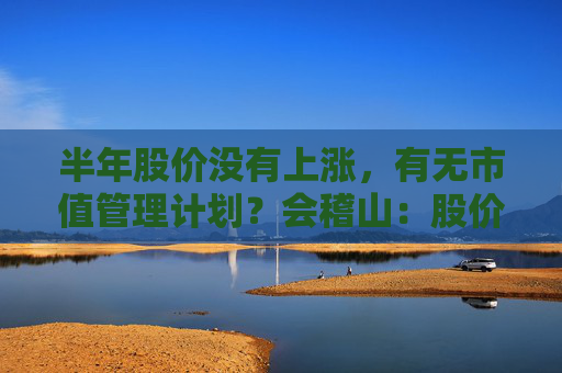 半年股价没有上涨,有无市值管理计划?会稽山:股价短期波动具有不确定性 第1张 半年股价没有上涨,有无市值管理计划?会稽山:股价短期波动具有不确定性 第1张