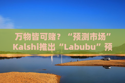 万物皆可赌？“预测市场”Kalshi推出“Labubu”预测合约，押注热门运动鞋和收藏品的转售价格