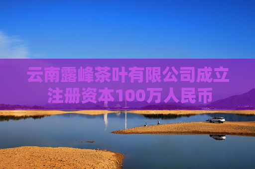 云南露峰茶叶有限公司成立 注册资本100万人民币 第1张 云南露峰茶叶有限公司成立 注册资本100万人民币 第1张