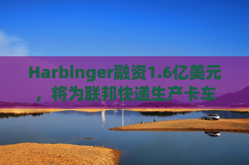 Harbinger融资1.6亿美元,将为联邦快递生产卡车 第1张 Harbinger融资1.6亿美元,将为联邦快递生产卡车 第1张